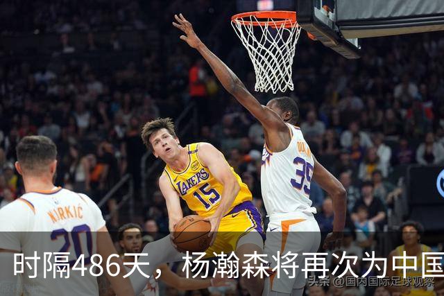 时隔486天，杨瀚森将再次为中国男篮出战！